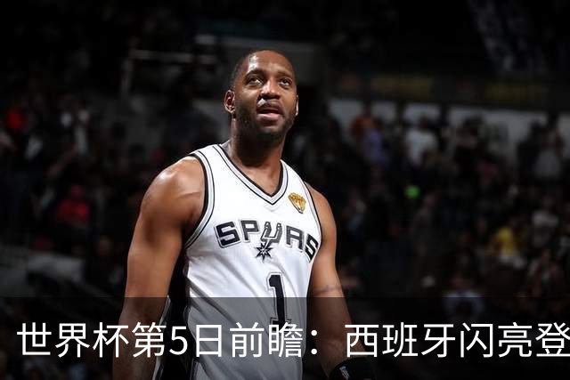 世界杯第5日前瞻：西班牙闪亮登场 伊沙亮相力争开门红