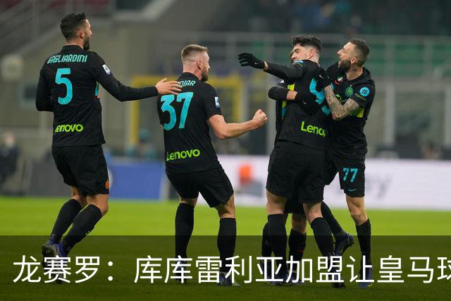龙赛罗：库库雷利亚加盟让皇马球迷兴奋度达9.5分，这是成功引援